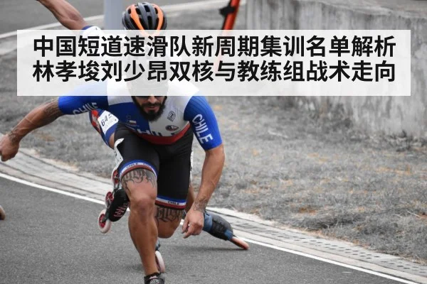 中国短道速滑队新周期集训名单解析 林孝埈刘少昂双核与教练组战术走向