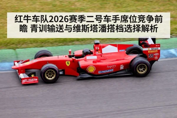 红牛车队2026赛季二号车手席位竞争前瞻 青训输送与维斯塔潘搭档选择解析