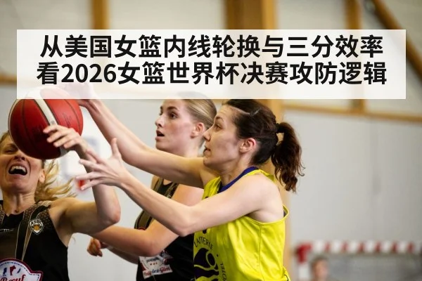 从美国女篮内线轮换与三分效率看2026女篮世界杯决赛攻防逻辑