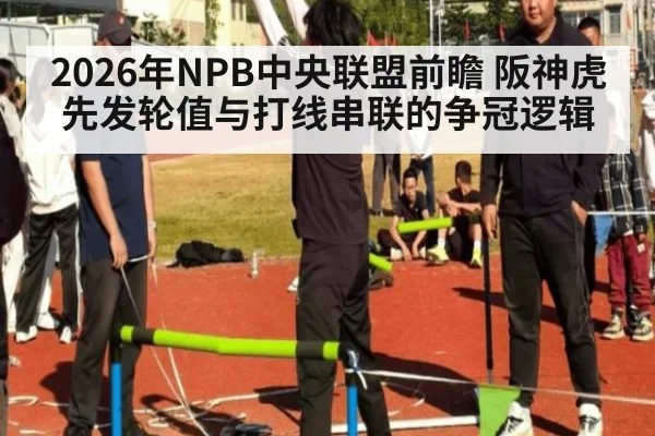 2026年NPB中央联盟前瞻 阪神虎先发轮值与打线串联的争冠逻辑