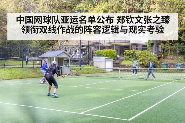 中国网球队亚运名单公布 郑钦文张之臻领衔双线作战的阵容逻辑与现实考验