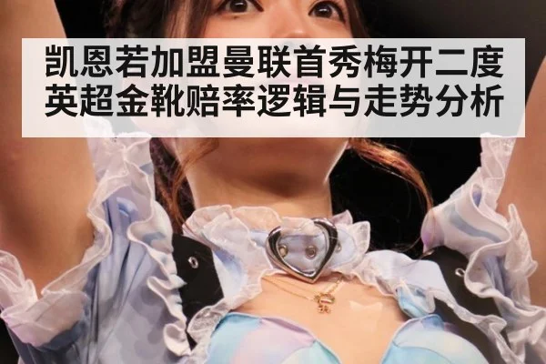 凯恩若加盟曼联首秀梅开二度 英超金靴赔率逻辑与走势分析