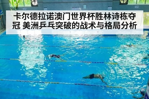 卡尔德拉诺澳门世界杯胜林诗栋夺冠 美洲乒乓突破的战术与格局分析